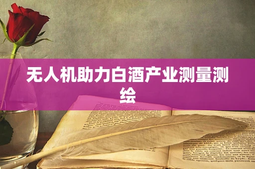 无人机助力白酒产业测量测绘