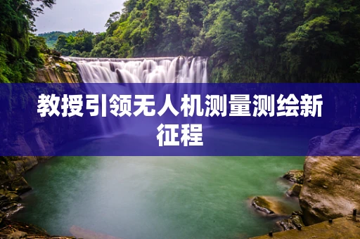 教授引领无人机测量测绘新征程