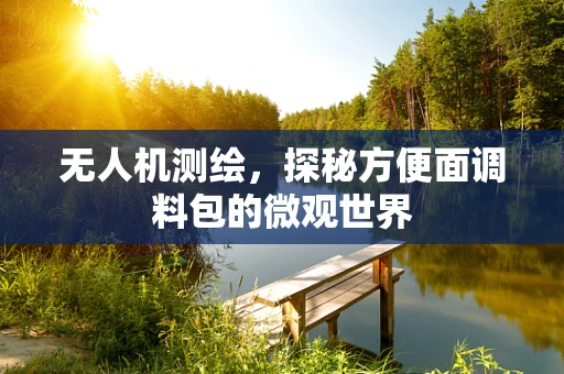 无人机测绘，探秘方便面调料包的微观世界