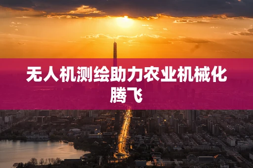 无人机测绘助力农业机械化腾飞