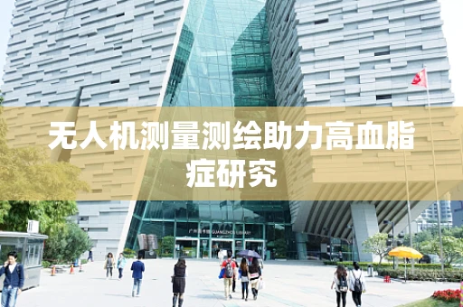 无人机测量测绘助力高血脂症研究