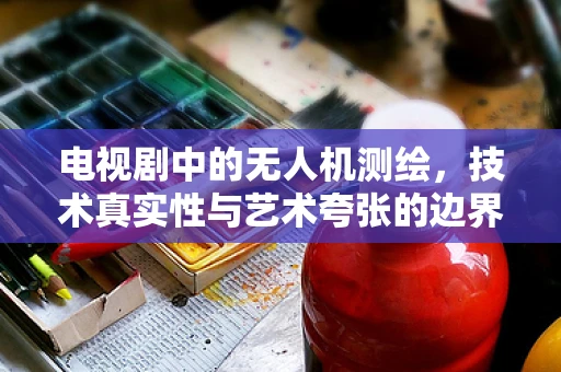电视剧中的无人机测绘，技术真实性与艺术夸张的边界