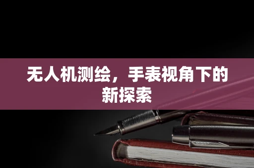 无人机测绘，手表视角下的新探索