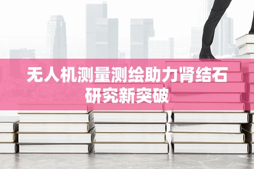 无人机测量测绘助力肾结石研究新突破