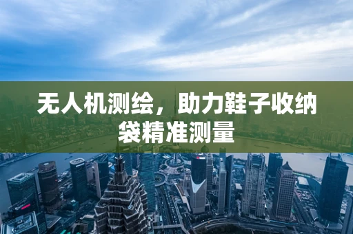 无人机测绘，助力鞋子收纳袋精准测量