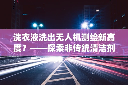 洗衣液洗出无人机测绘新高度？——探索非传统清洁剂在无人机维护中的应用
