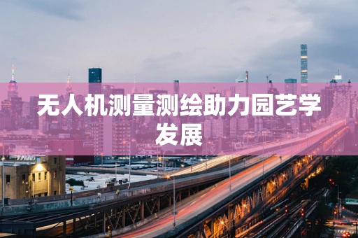 无人机测量测绘助力园艺学发展