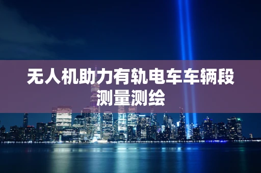 无人机助力有轨电车车辆段测量测绘