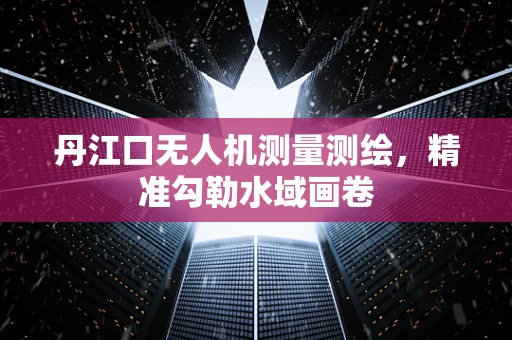 丹江口无人机测量测绘，精准勾勒水域画卷