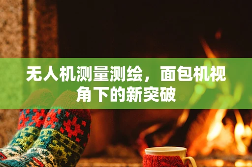无人机测量测绘，面包机视角下的新突破
