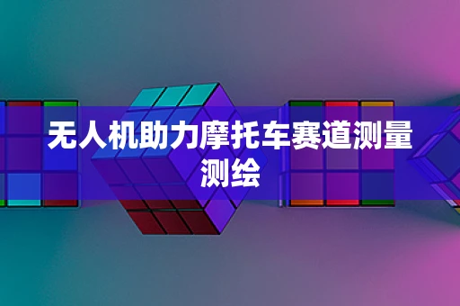 无人机助力摩托车赛道测量测绘