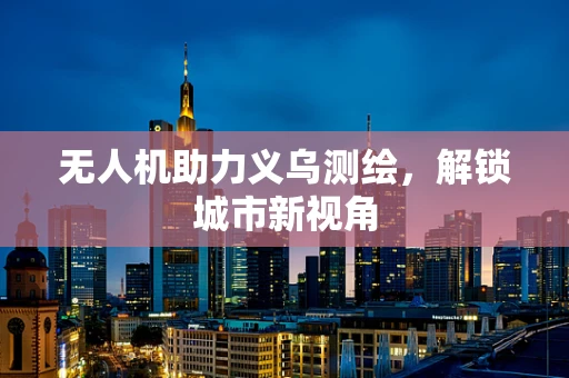 无人机助力义乌测绘，解锁城市新视角