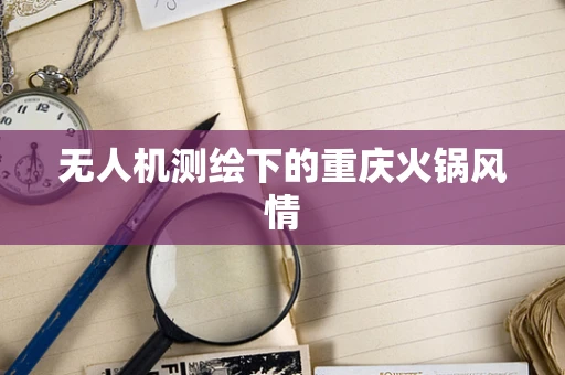 无人机测绘下的重庆火锅风情