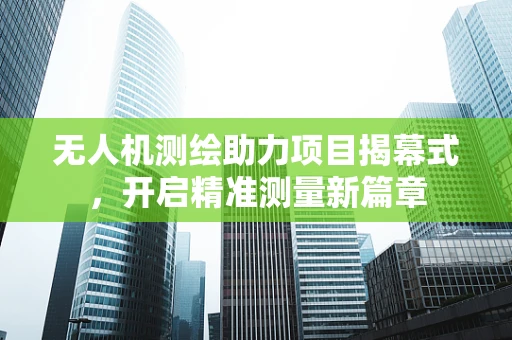 无人机测绘助力项目揭幕式，开启精准测量新篇章