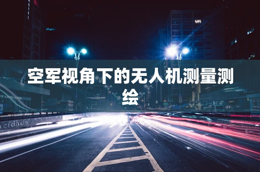 空军视角下的无人机测量测绘