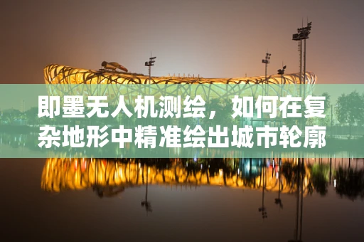 即墨无人机测绘，如何在复杂地形中精准绘出城市轮廓？