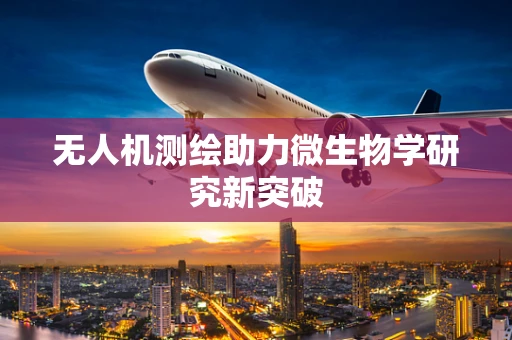 无人机测绘助力微生物学研究新突破