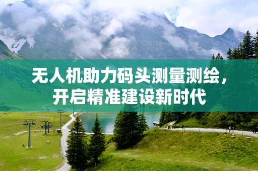 无人机助力码头测量测绘，开启精准建设新时代