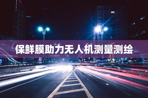 保鲜膜助力无人机测量测绘