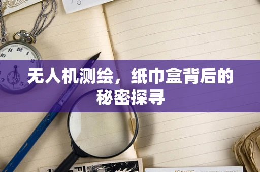 无人机测绘，纸巾盒背后的秘密探寻