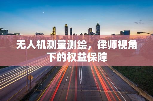 无人机测量测绘，律师视角下的权益保障