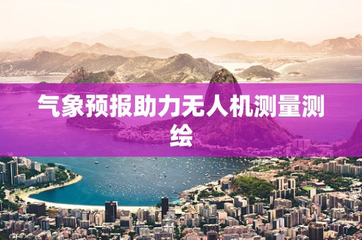 气象预报助力无人机测量测绘