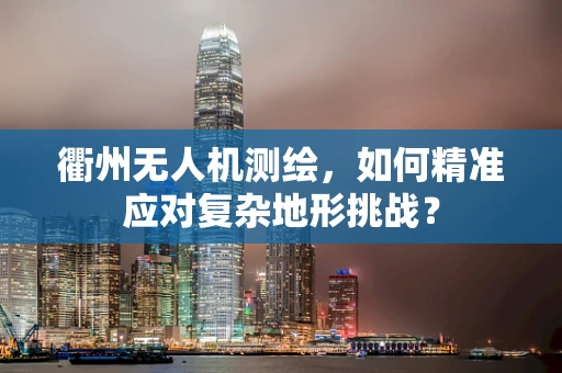 衢州无人机测绘，如何精准应对复杂地形挑战？