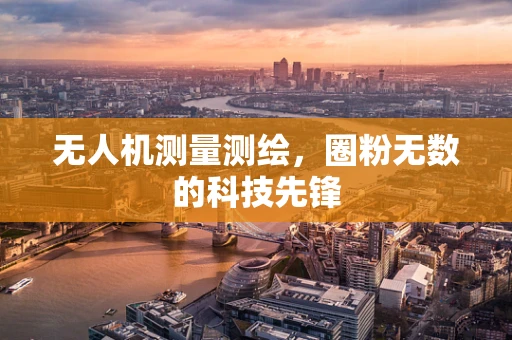 无人机测量测绘，圈粉无数的科技先锋