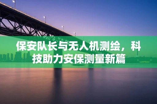 保安队长与无人机测绘，科技助力安保测量新篇
