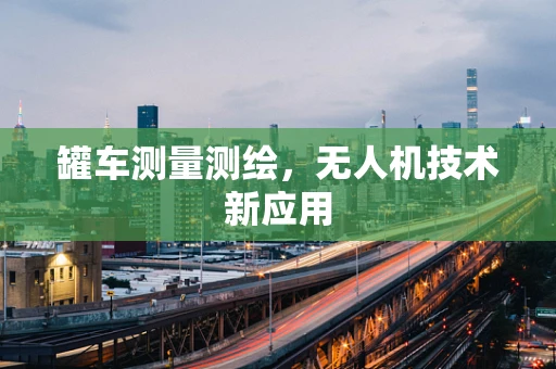 罐车测量测绘，无人机技术新应用