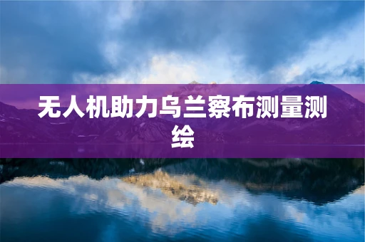 无人机助力乌兰察布测量测绘