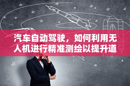 汽车自动驾驶，如何利用无人机进行精准测绘以提升道路安全？