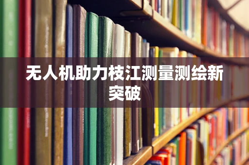 无人机助力枝江测量测绘新突破