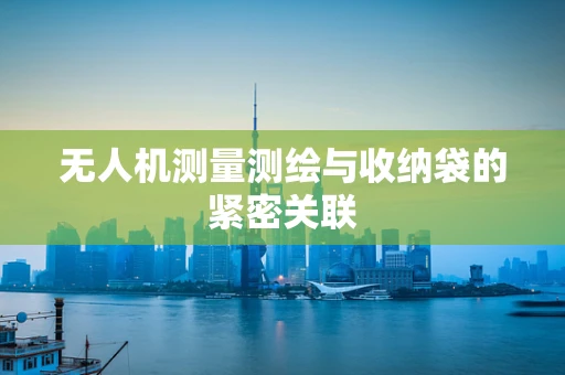 无人机测量测绘与收纳袋的紧密关联