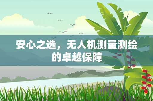 安心之选，无人机测量测绘的卓越保障