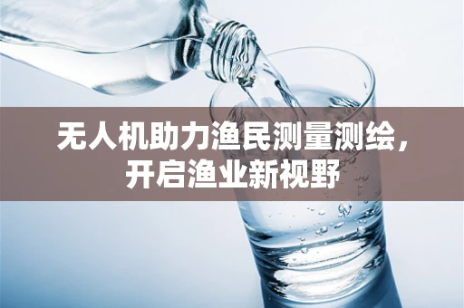 无人机助力渔民测量测绘，开启渔业新视野