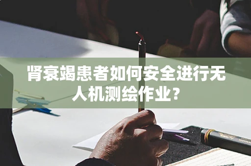 肾衰竭患者如何安全进行无人机测绘作业？
