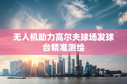 无人机助力高尔夫球场发球台精准测绘