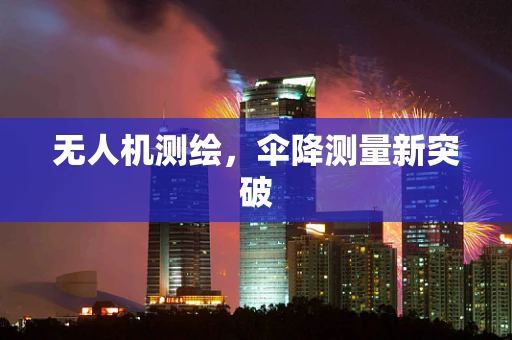 无人机测绘，伞降测量新突破