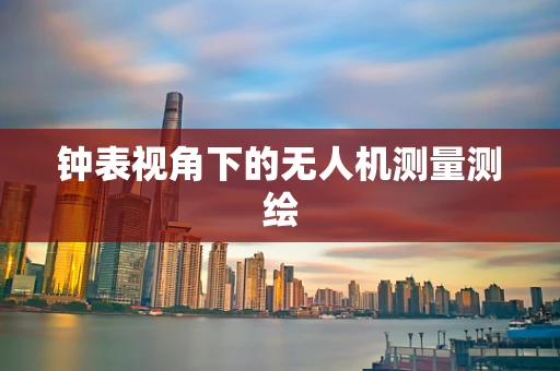 钟表视角下的无人机测量测绘