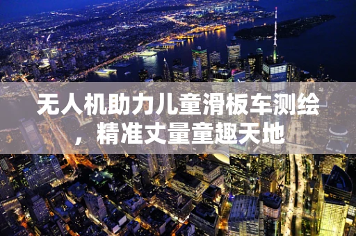无人机助力儿童滑板车测绘，精准丈量童趣天地
