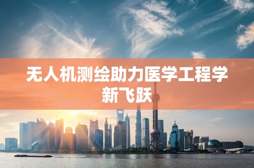 无人机测绘助力医学工程学新飞跃