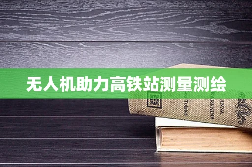 无人机助力高铁站测量测绘
