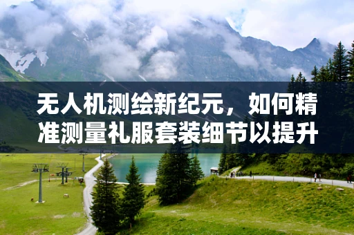无人机测绘新纪元，如何精准测量礼服套装细节以提升定制精度？