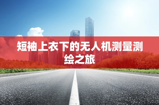 短袖上衣下的无人机测量测绘之旅