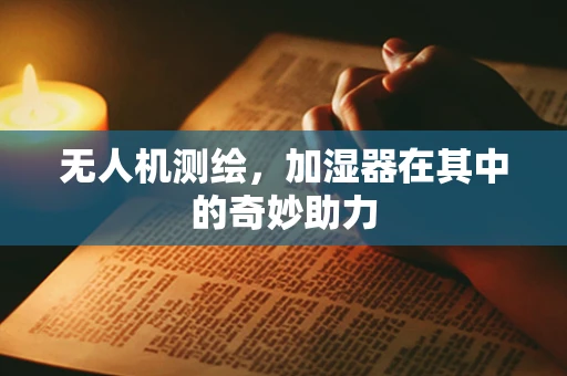 无人机测绘，加湿器在其中的奇妙助力