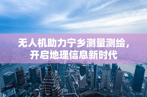 无人机助力宁乡测量测绘，开启地理信息新时代