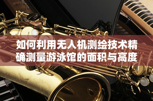 如何利用无人机测绘技术精确测量游泳馆的面积与高度？