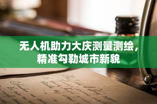 无人机助力大庆测量测绘，精准勾勒城市新貌