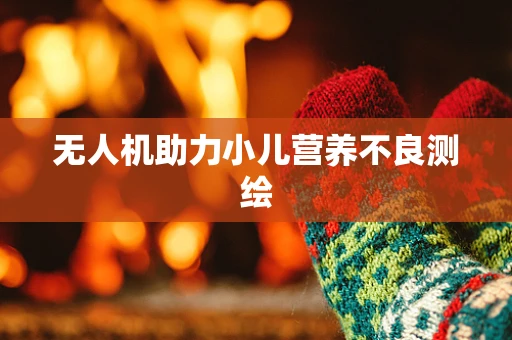 无人机助力小儿营养不良测绘